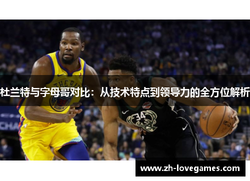 杜兰特与字母哥对比：从技术特点到领导力的全方位解析