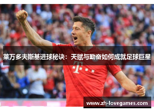 莱万多夫斯基进球秘诀：天赋与勤奋如何成就足球巨星