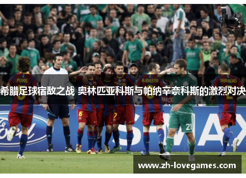 希腊足球宿敌之战 奥林匹亚科斯与帕纳辛奈科斯的激烈对决