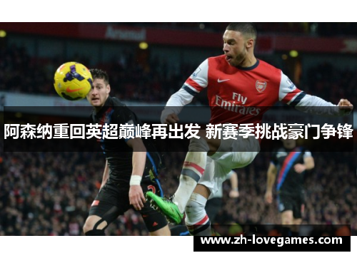阿森纳重回英超巅峰再出发 新赛季挑战豪门争锋 阿森纳重回英超巅峰再出发 新赛季挑战豪门争锋