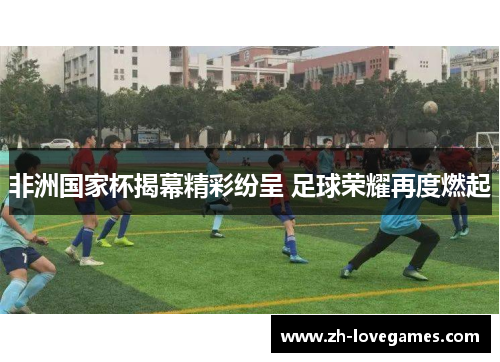 非洲国家杯揭幕精彩纷呈 足球荣耀再度燃起 非洲国家杯揭幕精彩纷呈 足球荣耀再度燃起