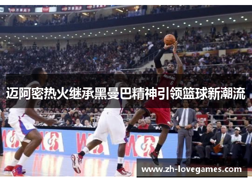 迈阿密热火继承黑曼巴精神引领篮球新潮流