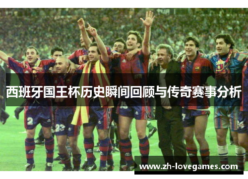 西班牙国王杯历史瞬间回顾与传奇赛事分析 西班牙国王杯历史瞬间回顾与传奇赛事分析
