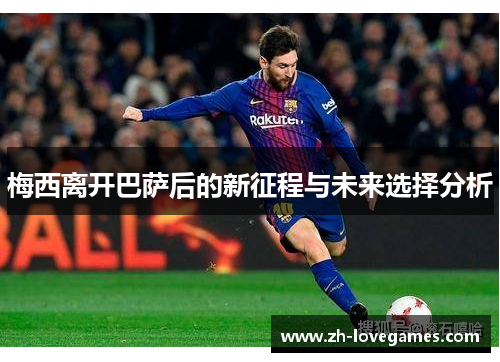 梅西离开巴萨后的新征程与未来选择分析