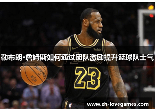 勒布朗·詹姆斯如何通过团队激励提升篮球队士气 勒布朗·詹姆斯如何通过团队激励提升篮球队士气